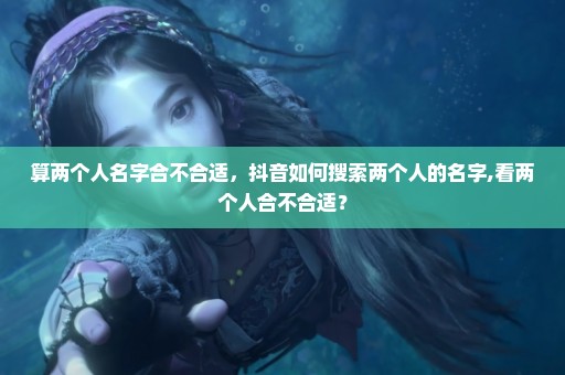 算两个人名字合不合适，抖音如何搜索两个人的名字,看两个人合不合适？