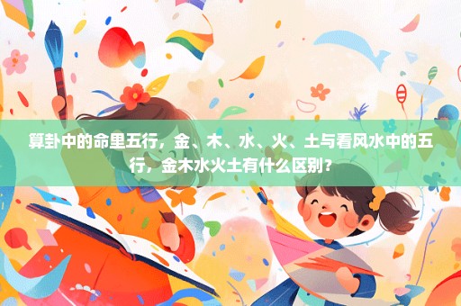 算卦中的命里五行，金、木、水、火、土与看风水中的五行，金木水火土有什么区别？