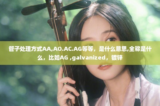 管子处理方式AA,AO.AC.AG等等，是什么意思,全称是什么，比如AG ,galvanized，镀锌