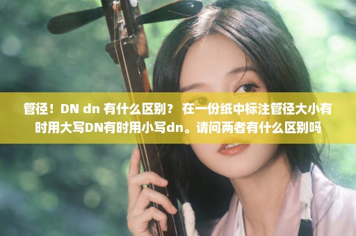 管径！DN dn 有什么区别？ 在一份纸中标注管径大小有时用大写DN有时用小写dn。请问两者有什么区别吗