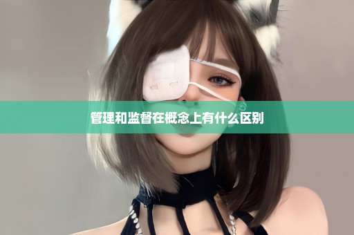 管理和监督在概念上有什么区别