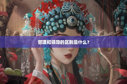 管理和领导的区别是什么？