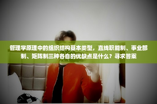 管理学原理中的组织结构基本类型，直线职能制、事业部制、矩阵制三种各自的优缺点是什么？寻求答案