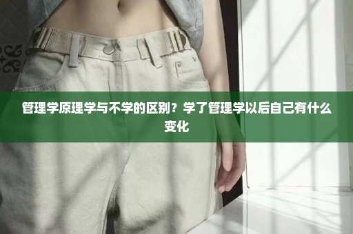 管理学原理学与不学的区别？学了管理学以后自己有什么变化