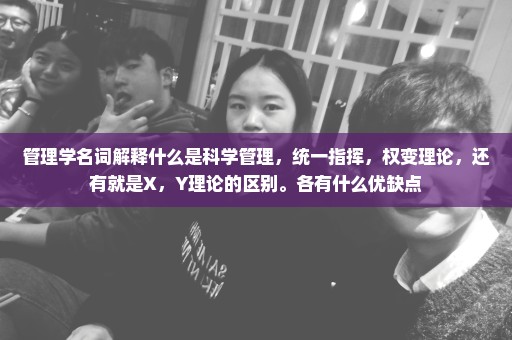 管理学名词解释什么是科学管理，统一指挥，权变理论，还有就是X，Y理论的区别。各有什么优缺点