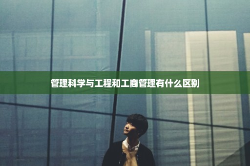 管理科学与工程和工商管理有什么区别
