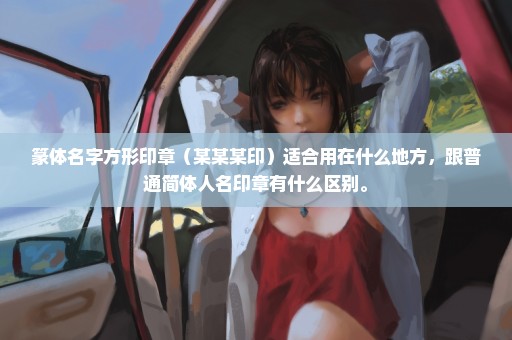 篆体名字方形印章（某某某印）适合用在什么地方，跟普通简体人名印章有什么区别。
