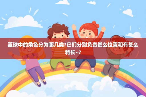 篮球中的角色分为哪几类?它们分别负责甚么位置和有甚么特长~?