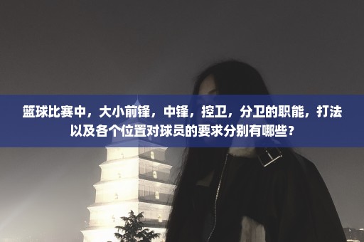 篮球比赛中，大小前锋，中锋，控卫，分卫的职能，打法以及各个位置对球员的要求分别有哪些？