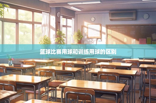 篮球比赛用球和训练用球的区别
