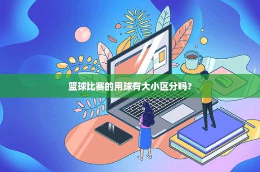 篮球比赛的用球有大小区分吗？