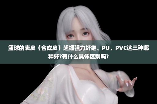 篮球的表皮（合成皮）超细强力纤维、PU、PVC这三种哪种好?有什么具体区别吗?