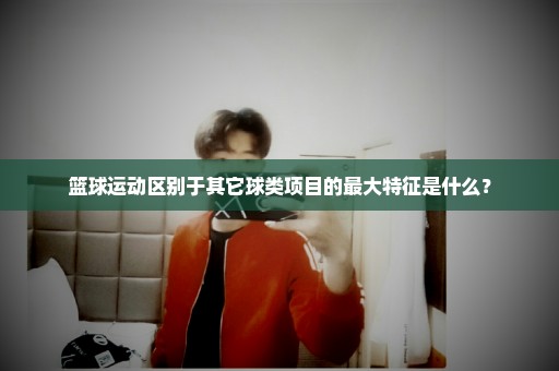 篮球运动区别于其它球类项目的最大特征是什么？