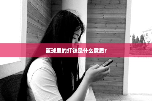 篮球里的打铁是什么意思?
