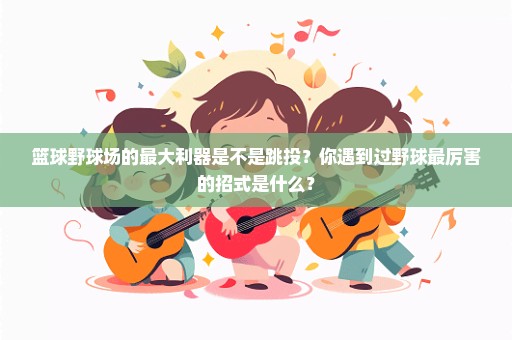 篮球野球场的最大利器是不是跳投？你遇到过野球最厉害的招式是什么？