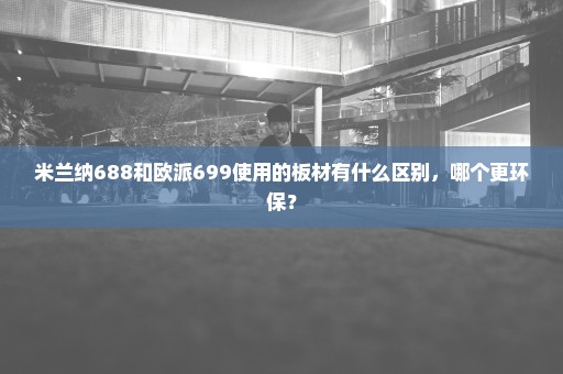 米兰纳688和欧派699使用的板材有什么区别，哪个更环保？