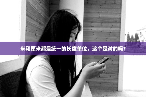 米和厘米都是统一的长度单位，这个是对的吗？