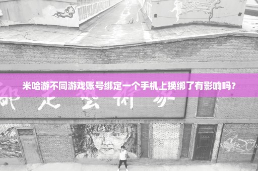 米哈游不同游戏账号绑定一个手机上换绑了有影响吗？