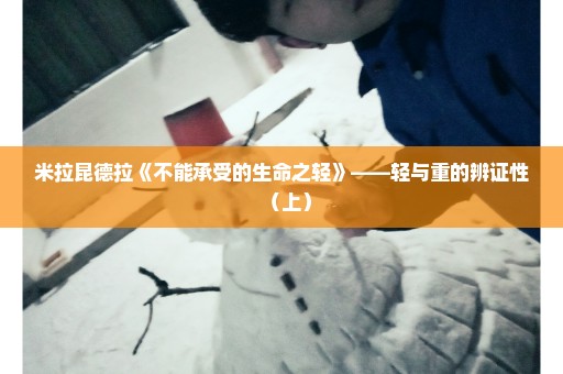 米拉昆德拉《不能承受的生命之轻》——轻与重的辨证性（上）
