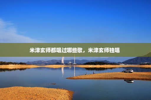 米津玄师都唱过哪些歌，米津玄师独唱 