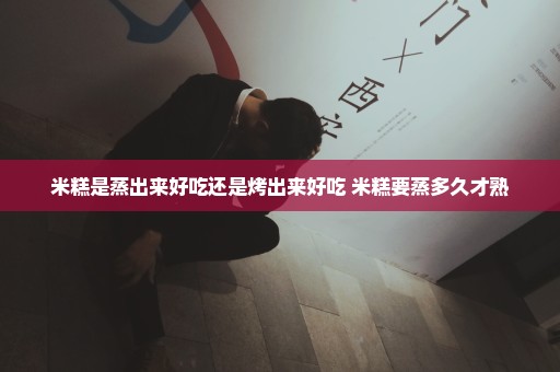 米糕是蒸出来好吃还是烤出来好吃 米糕要蒸多久才熟