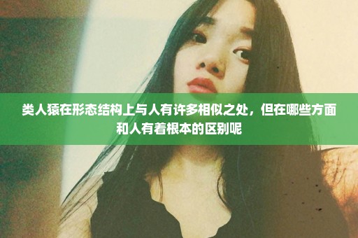 类人猿在形态结构上与人有许多相似之处，但在哪些方面和人有着根本的区别呢