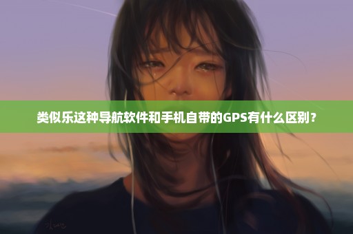 类似乐这种导航软件和手机自带的GPS有什么区别？