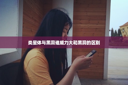 类星体与黑洞谁威力大和黑洞的区别