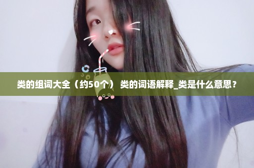 类的组词大全（约50个） 类的词语解释_类是什么意思？