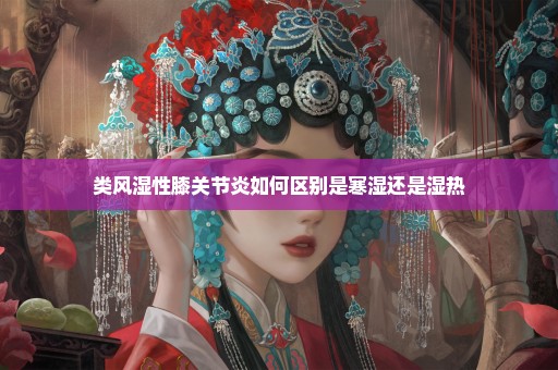类风湿性膝关节炎如何区别是寒湿还是湿热