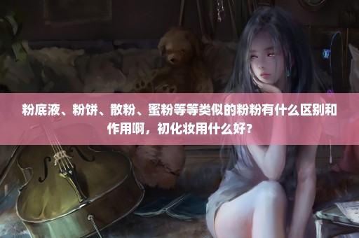 粉底液、粉饼、散粉、蜜粉等等类似的粉粉有什么区别和作用啊，初化妆用什么好？