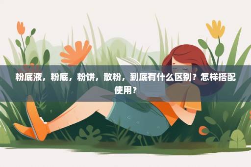 粉底液，粉底，粉饼，散粉，到底有什么区别？怎样搭配使用？