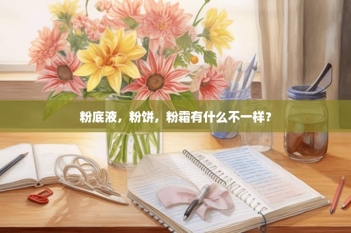 粉底液，粉饼，粉霜有什么不一样？