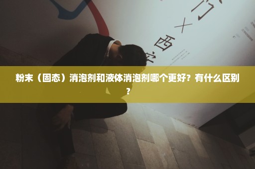 粉末（固态）消泡剂和液体消泡剂哪个更好？有什么区别？