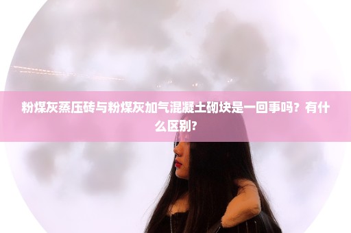 粉煤灰蒸压砖与粉煤灰加气混凝土砌块是一回事吗？有什么区别?