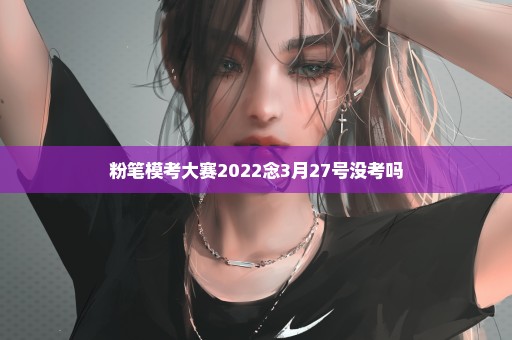 粉笔模考大赛2022念3月27号没考吗