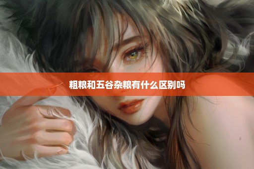 粗粮和五谷杂粮有什么区别吗