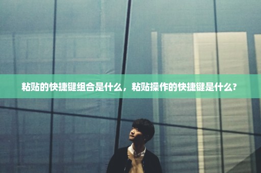 粘贴的快捷键组合是什么，粘贴操作的快捷键是什么? 
