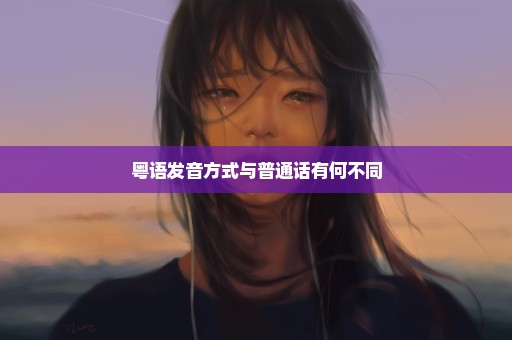 粤语发音方式与普通话有何不同