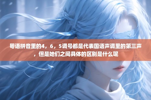 粤语拼音里的4，6，5调号都是代表国语声调里的第三声，但是她们之间具体的区别是什么呢
