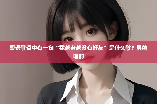 粤语歌词中有一句“我越老越没有好友”是什么歌？男的唱的