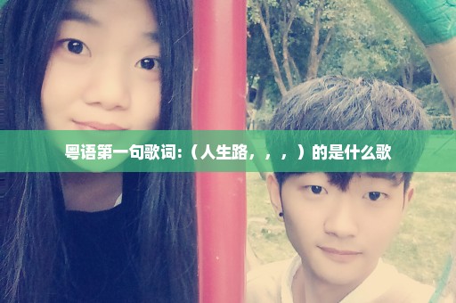 粤语第一句歌词:（人生路，，，）的是什么歌