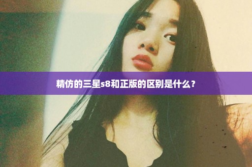 精仿的三星s8和正版的区别是什么？