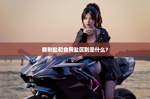 精制盐和食用盐区别是什么？