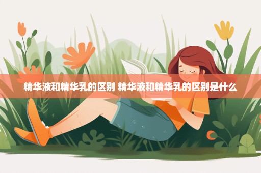 精华液和精华乳的区别 精华液和精华乳的区别是什么