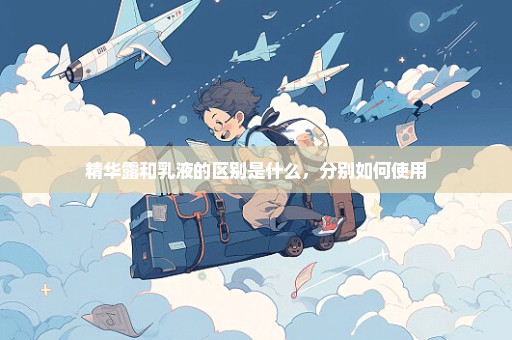 精华露和乳液的区别是什么，分别如何使用