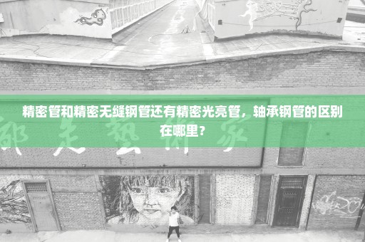 精密管和精密无缝钢管还有精密光亮管，轴承钢管的区别在哪里？
