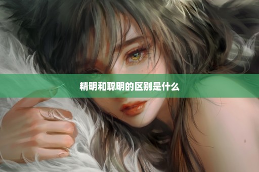 精明和聪明的区别是什么