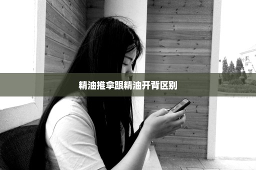 精油推拿跟精油开背区别
