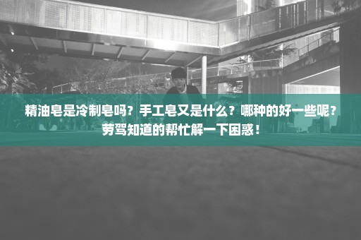 精油皂是冷制皂吗？手工皂又是什么？哪种的好一些呢？劳驾知道的帮忙解一下困惑！